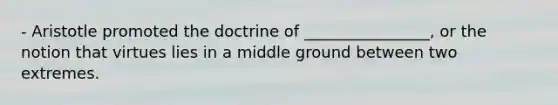 - Aristotle promoted the doctrine of ________________, or the notion that virtues lies in a middle ground between two extremes.