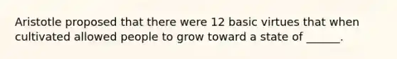 Aristotle proposed that there were 12 basic virtues that when cultivated allowed people to grow toward a state of ______.