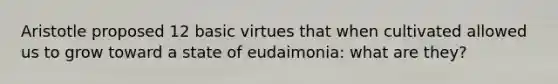 Aristotle proposed 12 basic virtues that when cultivated allowed us to grow toward a state of eudaimonia: what are they?