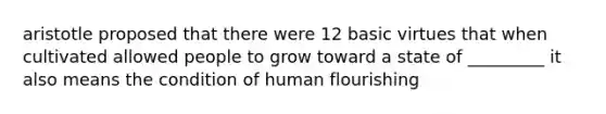 aristotle proposed that there were 12 basic virtues that when cultivated allowed people to grow toward a state of _________ it also means the condition of human flourishing