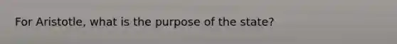 For Aristotle, what is the purpose of the state?