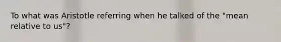 To what was Aristotle referring when he talked of the "mean relative to us"?