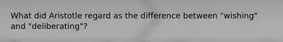 What did Aristotle regard as the difference between "wishing" and "deliberating"?