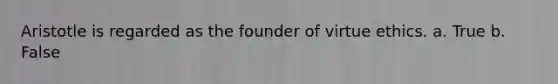 Aristotle is regarded as the founder of virtue ethics. a. True b. False