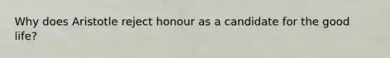 Why does Aristotle reject honour as a candidate for the good life?