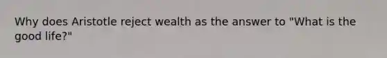 Why does Aristotle reject wealth as the answer to "What is the good life?"