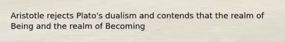 Aristotle rejects Plato's dualism and contends that the realm of Being and the realm of Becoming