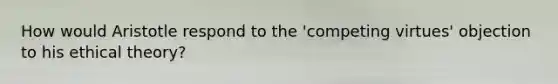 How would Aristotle respond to the 'competing virtues' objection to his ethical theory?