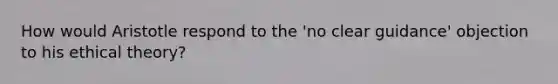 How would Aristotle respond to the 'no clear guidance' objection to his ethical theory?