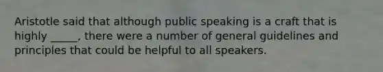 Aristotle said that although public speaking is a craft that is highly _____, there were a number of general guidelines and principles that could be helpful to all speakers.