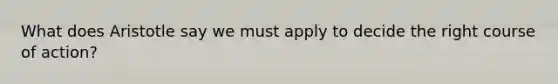 What does Aristotle say we must apply to decide the right course of action?