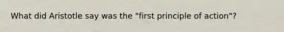 What did Aristotle say was the "first principle of action"?