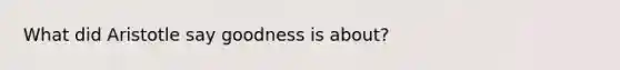 What did Aristotle say goodness is about?