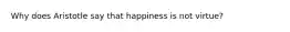 Why does Aristotle say that happiness is not virtue?