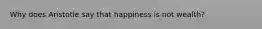 Why does Aristotle say that happiness is not wealth?