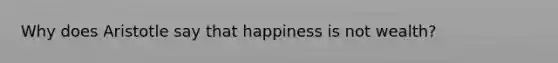 Why does Aristotle say that happiness is not wealth?