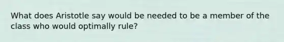 What does Aristotle say would be needed to be a member of the class who would optimally rule?