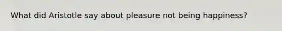 What did Aristotle say about pleasure not being happiness?