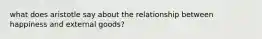 what does aristotle say about the relationship between happiness and external goods?