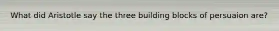 What did Aristotle say the three building blocks of persuaion are?