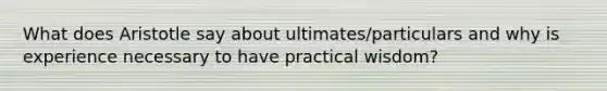 What does Aristotle say about ultimates/particulars and why is experience necessary to have practical wisdom?