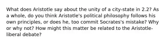 What does Aristotle say about the unity of a city-state in 2.2? As a whole, do you think Aristotle's political philosophy follows his own principles, or does he, too commit Socrates's mistake? Why or why not? How might this matter be related to the Aristotle-liberal debate?