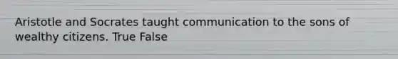 Aristotle and Socrates taught communication to the sons of wealthy citizens. True False