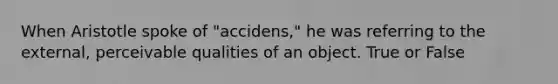 When Aristotle spoke of "accidens," he was referring to the external, perceivable qualities of an object. True or False