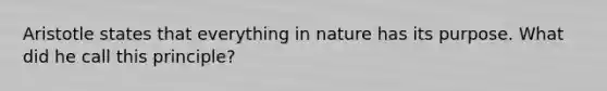 Aristotle states that everything in nature has its purpose. What did he call this principle?