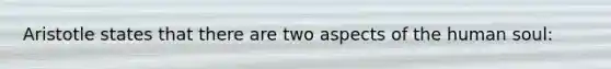 Aristotle states that there are two aspects of the human soul: