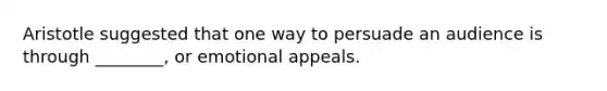 Aristotle suggested that one way to persuade an audience is through ________, or emotional appeals.