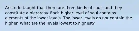 Aristotle taught that there are three kinds of souls and they constitute a hierarchy. Each higher level of soul contains elements of the lower levels. The lower levels do not contain the higher. What are the levels lowest to highest?