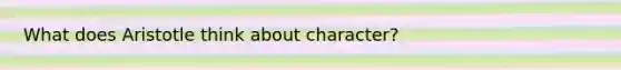 What does Aristotle think about character?