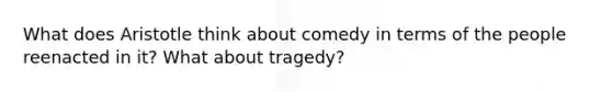 What does Aristotle think about comedy in terms of the people reenacted in it? What about tragedy?