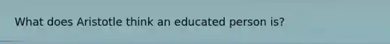 What does Aristotle think an educated person is?