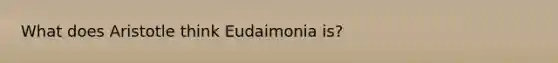 What does Aristotle think Eudaimonia is?