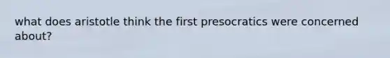 what does aristotle think the first presocratics were concerned about?