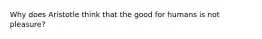 Why does Aristotle think that the good for humans is not pleasure?