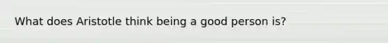 What does Aristotle think being a good person is?