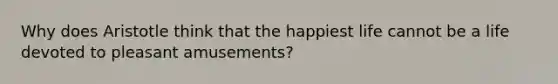 Why does Aristotle think that the happiest life cannot be a life devoted to pleasant amusements?