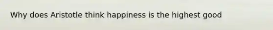 Why does Aristotle think happiness is the highest good