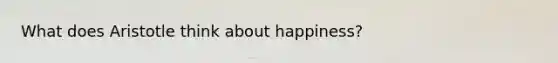 What does Aristotle think about happiness?