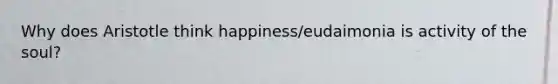 Why does Aristotle think happiness/eudaimonia is activity of the soul?