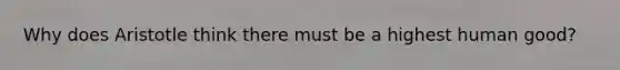 Why does Aristotle think there must be a highest human good?