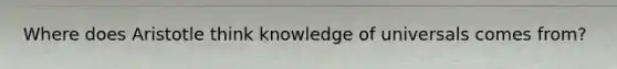 Where does Aristotle think knowledge of universals comes from?