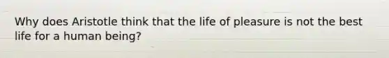 Why does Aristotle think that the life of pleasure is not the best life for a human being?