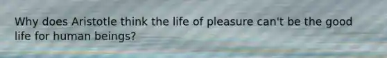 Why does Aristotle think the life of pleasure can't be the good life for human beings?