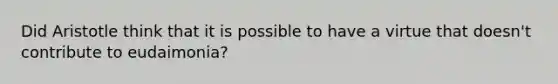 Did Aristotle think that it is possible to have a virtue that doesn't contribute to eudaimonia?