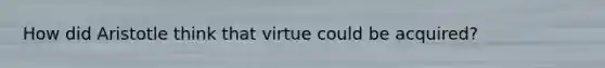 How did Aristotle think that virtue could be acquired?