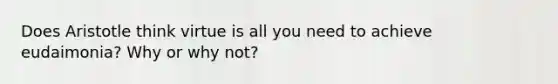 Does Aristotle think virtue is all you need to achieve eudaimonia? Why or why not?